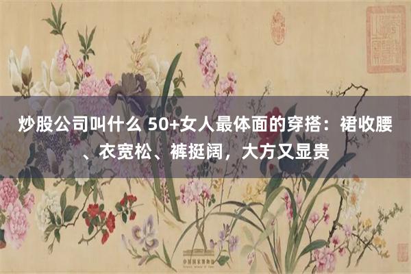 炒股公司叫什么 50+女人最体面的穿搭：裙收腰、衣宽松、裤挺阔，大方又显贵