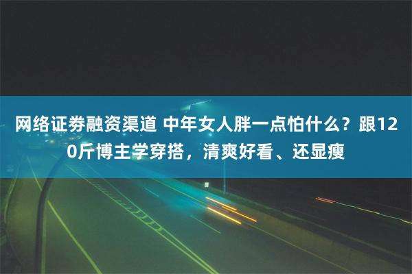 网络证劵融资渠道 中年女人胖一点怕什么？跟120斤博主学穿搭，清爽好看、还显瘦