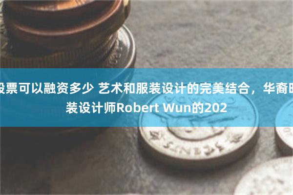 股票可以融资多少 艺术和服装设计的完美结合，华裔时装设计师Robert Wun的202