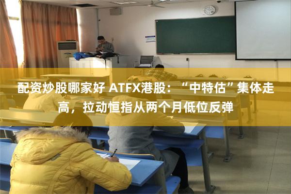 配资炒股哪家好 ATFX港股：“中特估”集体走高，拉动恒指从两个月低位反弹