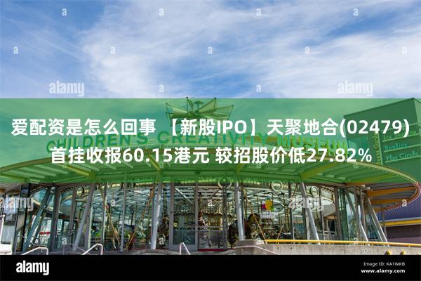 爱配资是怎么回事 【新股IPO】天聚地合(02479)首挂收报60.15港元 较招股价低27.82%