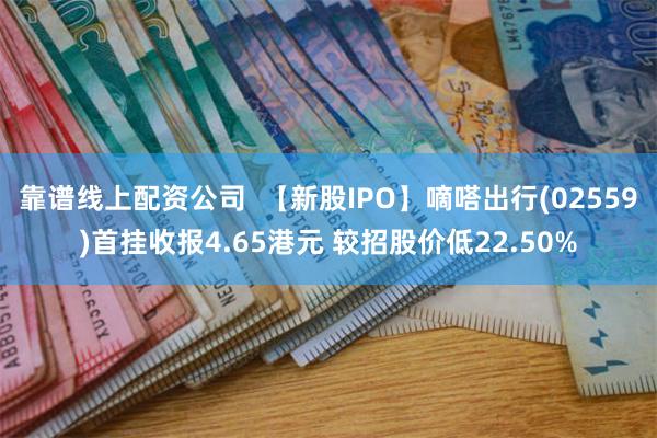 靠谱线上配资公司  【新股IPO】嘀嗒出行(02559)首挂收报4.65港元 较招股价低22.50%