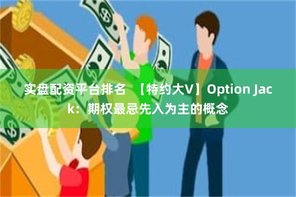 实盘配资平台排名  【特约大V】Option Jack：期权最忌先入为主的概念