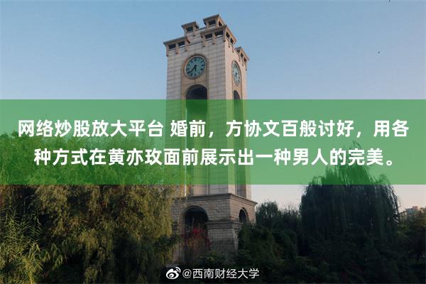 网络炒股放大平台 婚前，方协文百般讨好，用各种方式在黄亦玫面前展示出一种男人的完美。