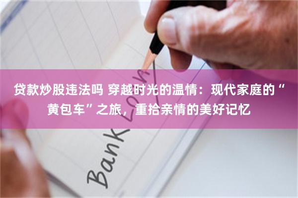 贷款炒股违法吗 穿越时光的温情：现代家庭的“黄包车”之旅，重拾亲情的美好记忆