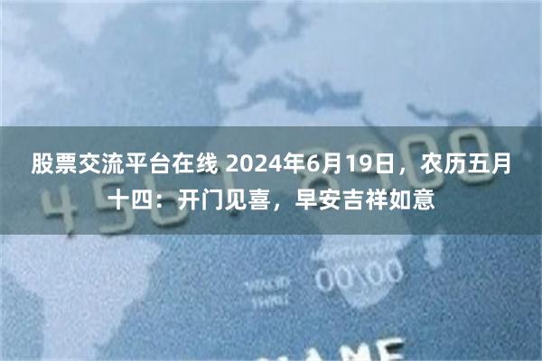 股票交流平台在线 2024年6月19日，农历五月十四：开门见喜，早安吉祥如意