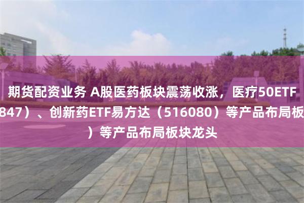 期货配资业务 A股医药板块震荡收涨，医疗50ETF（159847）、创新药ETF易方达（516080）等产品布局板块龙头