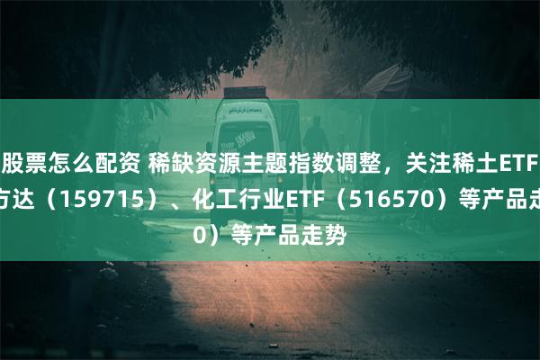 股票怎么配资 稀缺资源主题指数调整，关注稀土ETF易方达（159715）、化工行业ETF（516570）等产品走势