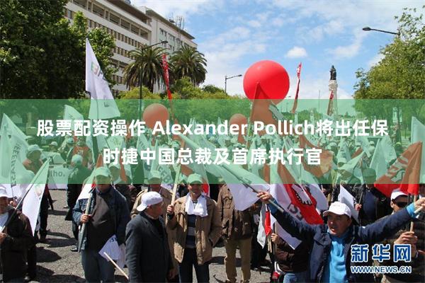 股票配资操作 Alexander Pollich将出任保时捷中国总裁及首席执行官