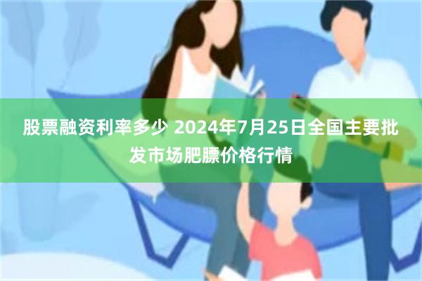 股票融资利率多少 2024年7月25日全国主要批发市场肥膘价格行情