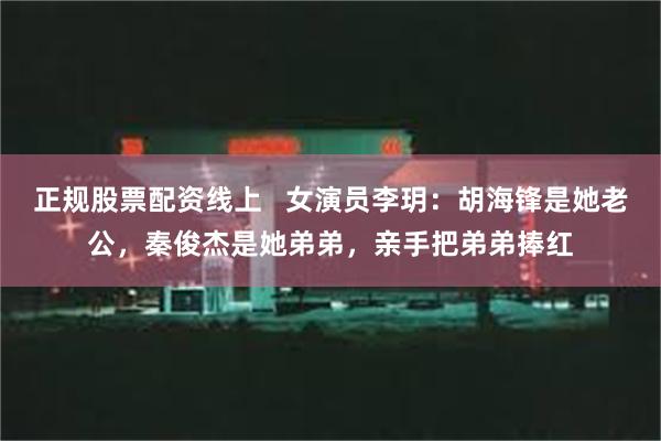 正规股票配资线上   女演员李玥：胡海锋是她老公，秦俊杰是她弟弟，亲手把弟弟捧红