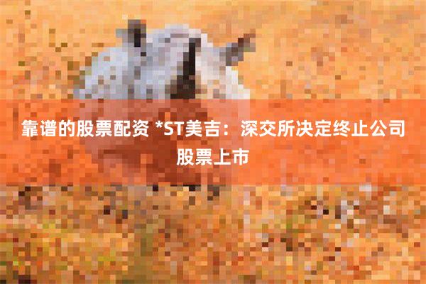 靠谱的股票配资 *ST美吉：深交所决定终止公司股票上市