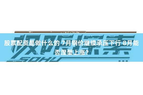 股票配资是做什么的 7月钢价继续承压下行 8月能否涅槃上涨？