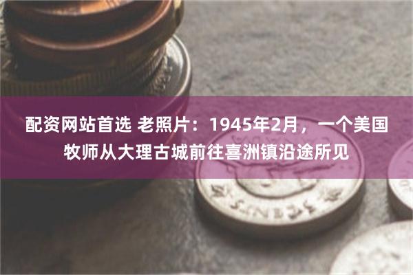 配资网站首选 老照片：1945年2月，一个美国牧师从大理古城前往喜洲镇沿途所见