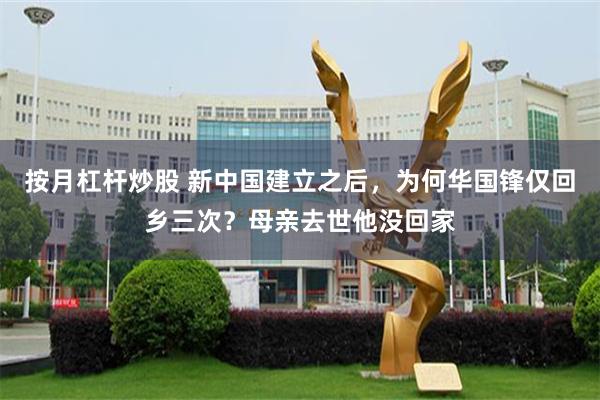 按月杠杆炒股 新中国建立之后，为何华国锋仅回乡三次？母亲去世他没回家