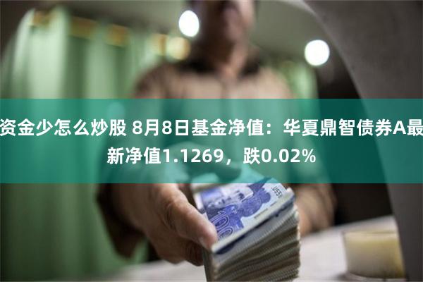 资金少怎么炒股 8月8日基金净值：华夏鼎智债券A最新净值1.1269，跌0.02%