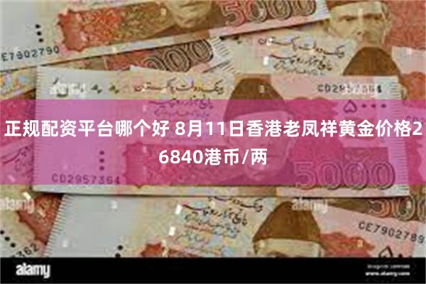 正规配资平台哪个好 8月11日香港老凤祥黄金价格26840港币/两