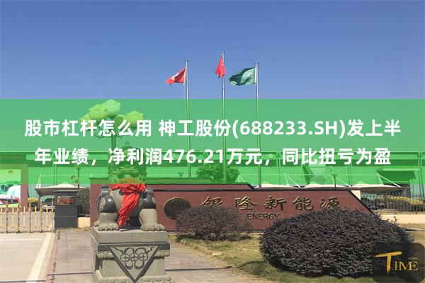 股市杠杆怎么用 神工股份(688233.SH)发上半年业绩，净利润476.21万元，同比扭亏为盈