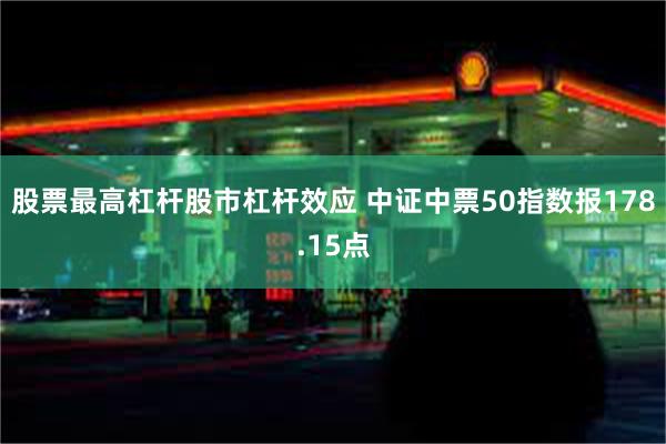 股票最高杠杆股市杠杆效应 中证中票50指数报178.15点