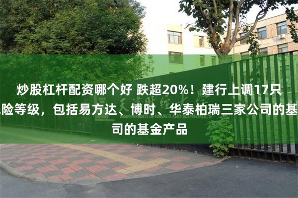 炒股杠杆配资哪个好 跌超20%！建行上调17只基金风险等级，包括易方达、博时、华泰柏瑞三家公司的基金产品