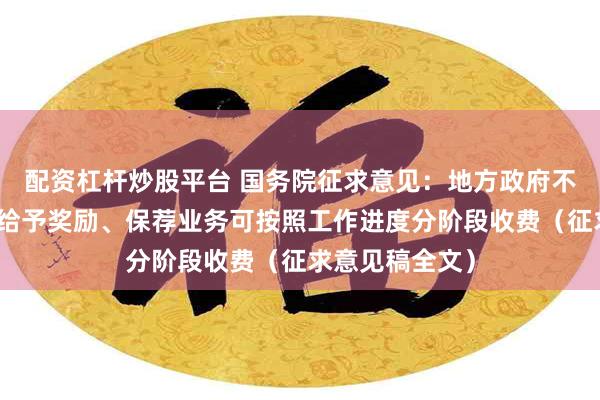 配资杠杆炒股平台 国务院征求意见：地方政府不得为公司上市给予奖励、保荐业务可按照工作进度分阶段收费（征求意见稿全文）