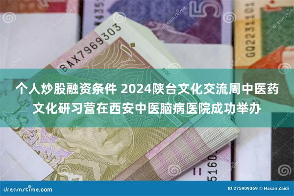 个人炒股融资条件 2024陕台文化交流周中医药文化研习营在西安中医脑病医院成功举办