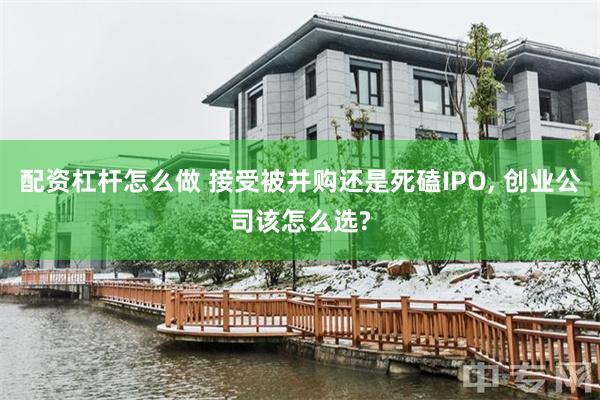 配资杠杆怎么做 接受被并购还是死磕IPO, 创业公司该怎么选?