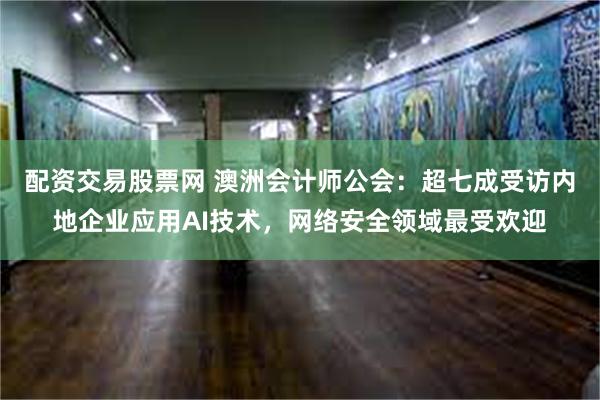 配资交易股票网 澳洲会计师公会：超七成受访内地企业应用AI技术，网络安全领域最受欢迎