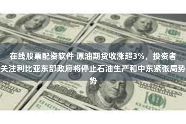 在线股票配资软件 原油期货收涨超3%，投资者关注利比亚东部政府将停止石油生产和中东紧张局势