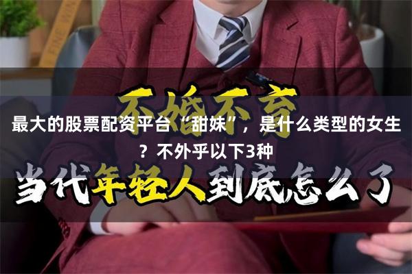 最大的股票配资平台 “甜妹”，是什么类型的女生？不外乎以下3种