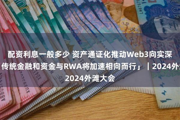 配资利息一般多少 资产通证化推动Web3向实深入，「传统金融和资金与RWA将加速相向而行」｜2024外滩大会