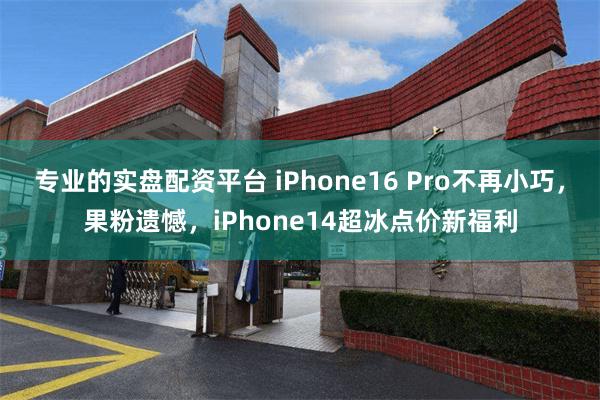 专业的实盘配资平台 iPhone16 Pro不再小巧，果粉遗憾，iPhone14超冰点价新福利