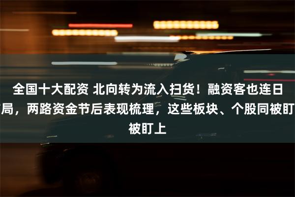 全国十大配资 北向转为流入扫货！融资客也连日布局，两路资金节后表现梳理，这些板块、个股同被盯上