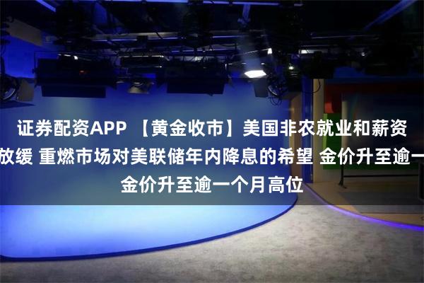 证券配资APP 【黄金收市】美国非农就业和薪资增速双双放缓 重燃市场对美联储年内降息的希望 金价升至逾一个月高位