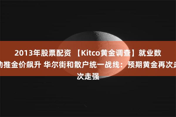 2013年股票配资 【Kitco黄金调查】就业数据助推金价飙升 华尔街和散户统一战线：预期黄金再次走强