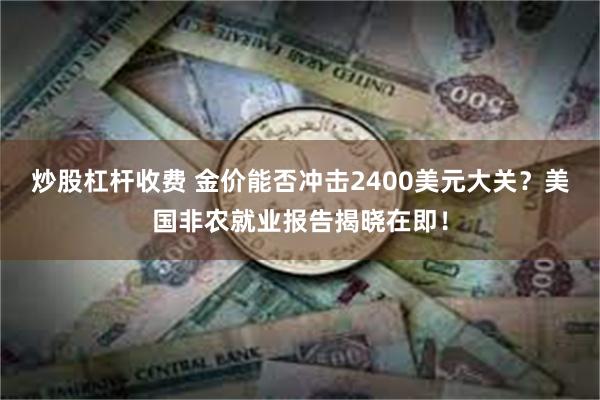 炒股杠杆收费 金价能否冲击2400美元大关？美国非农就业报告揭晓在即！