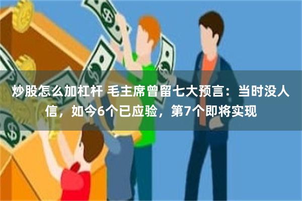 炒股怎么加杠杆 毛主席曾留七大预言：当时没人信，如今6个已应验，第7个即将实现