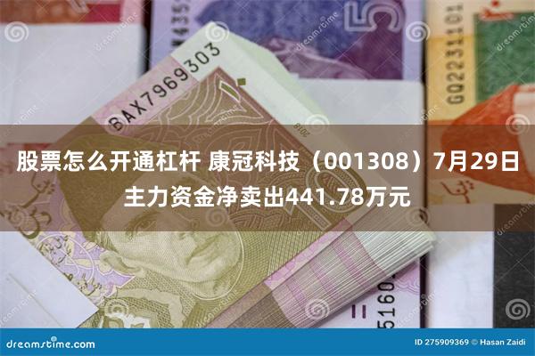 股票怎么开通杠杆 康冠科技（001308）7月29日主力资金净卖出441.78万元