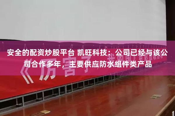 安全的配资炒股平台 凯旺科技：公司已经与该公司合作多年，主要供应防水组件类产品