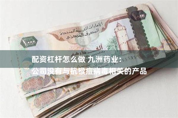 配资杠杆怎么做 九洲药业：
公司没有与抗猴痘病毒相关的产品