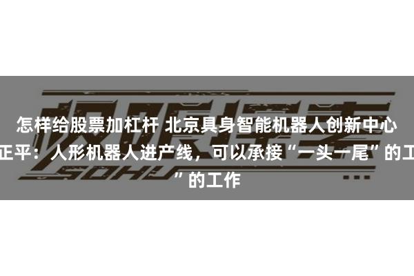 怎样给股票加杠杆 北京具身智能机器人创新中心车正平：人形机器人进产线，可以承接“一头一尾”的工作