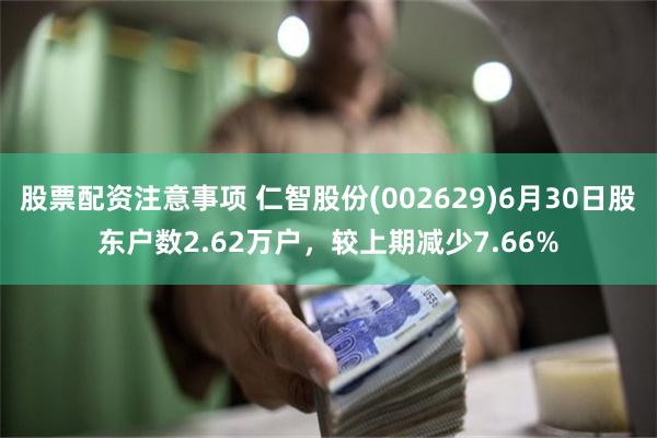 股票配资注意事项 仁智股份(002629)6月30日股东户数2.62万户，较上期减少7.66%