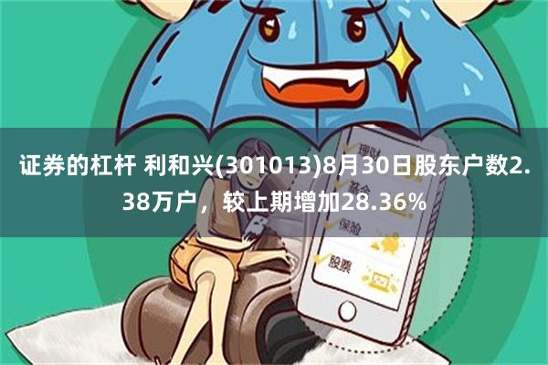 证券的杠杆 利和兴(301013)8月30日股东户数2.38万户，较上期增加28.36%