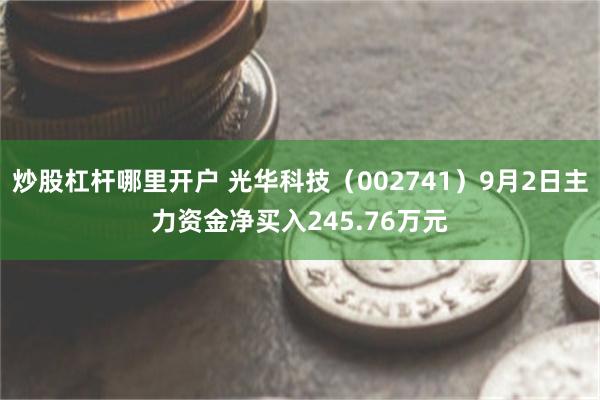 炒股杠杆哪里开户 光华科技（002741）9月2日主力资金净买入245.76万元