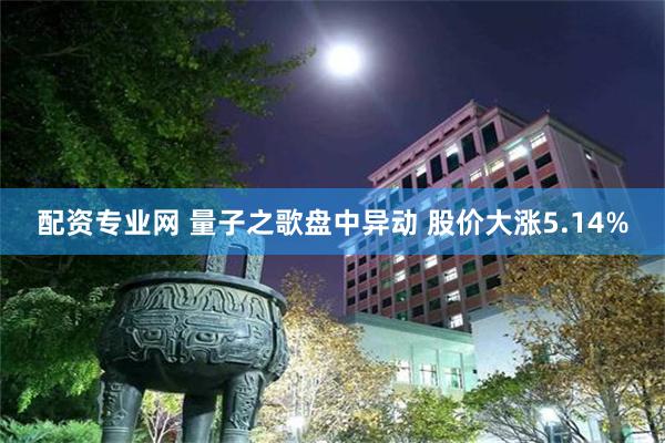 配资专业网 量子之歌盘中异动 股价大涨5.14%