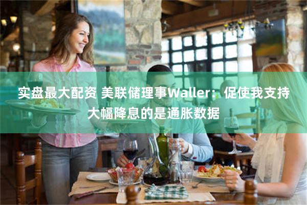 实盘最大配资 美联储理事Waller：促使我支持大幅降息的是通胀数据