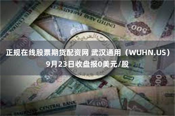 正规在线股票期货配资网 武汉通用（WUHN.US）9月23日收盘报0美元/股