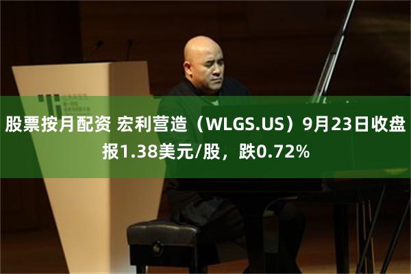 股票按月配资 宏利营造（WLGS.US）9月23日收盘报1.38美元/股，跌0.72%