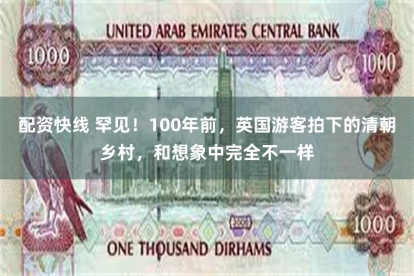 配资快线 罕见！100年前，英国游客拍下的清朝乡村，和想象中完全不一样