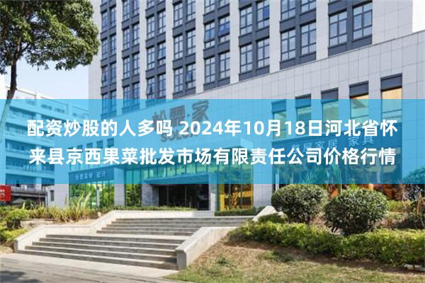 配资炒股的人多吗 2024年10月18日河北省怀来县京西果菜批发市场有限责任公司价格行情